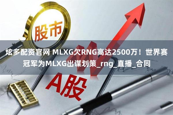 炫多配资官网 MLXG欠RNG高达2500万！世界赛冠军为MLXG出谋划策_rng_直播_合同