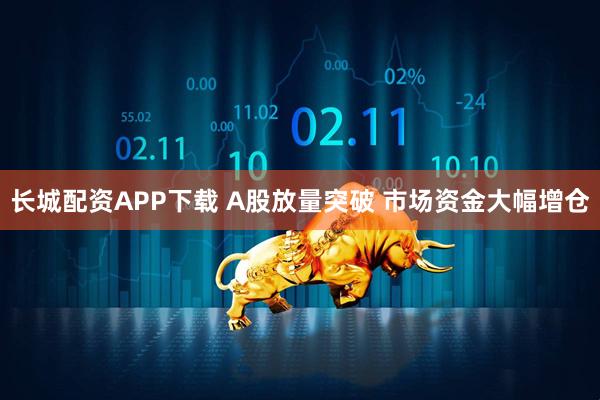 长城配资APP下载 A股放量突破 市场资金大幅增仓