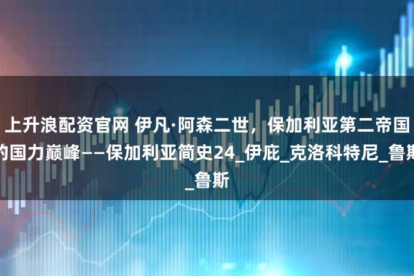 上升浪配资官网 伊凡·阿森二世，保加利亚第二帝国的国力巅峰——保加利亚简史24_伊庇_克洛科特尼_鲁斯