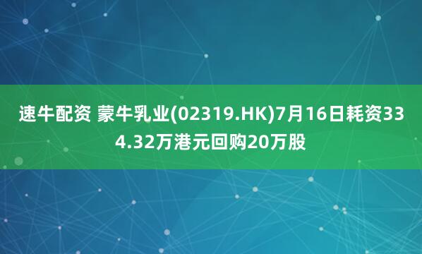 速牛配资 蒙牛乳业(02319.HK)7月16日耗资334.32万港元回购20万股