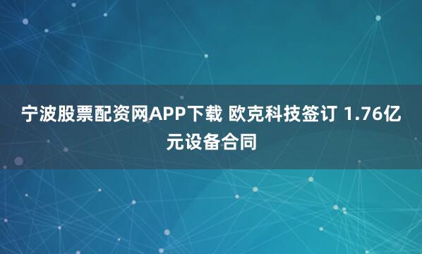 宁波股票配资网APP下载 欧克科技签订 1.76亿元设备合同