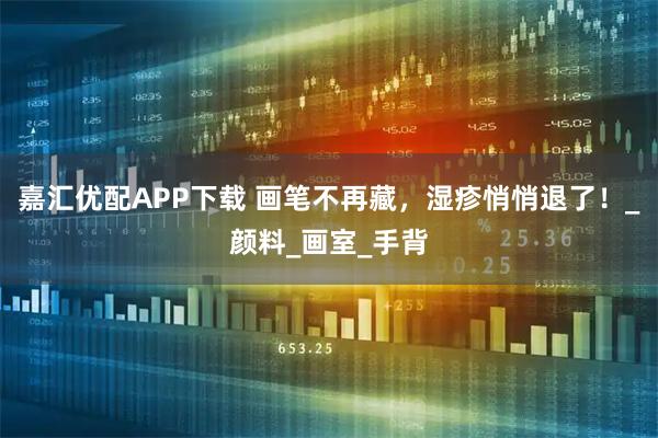 嘉汇优配APP下载 画笔不再藏，湿疹悄悄退了！_颜料_画室_手背