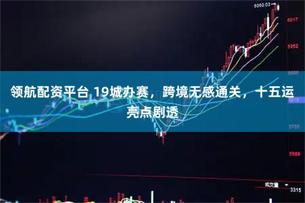 领航配资平台 19城办赛，跨境无感通关，十五运亮点剧透