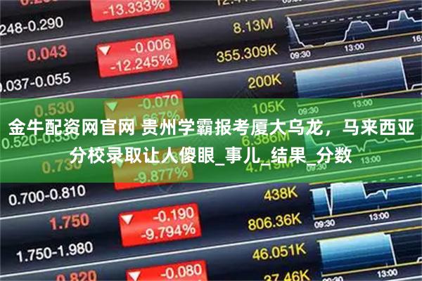 金牛配资网官网 贵州学霸报考厦大乌龙，马来西亚分校录取让人傻眼_事儿_结果_分数