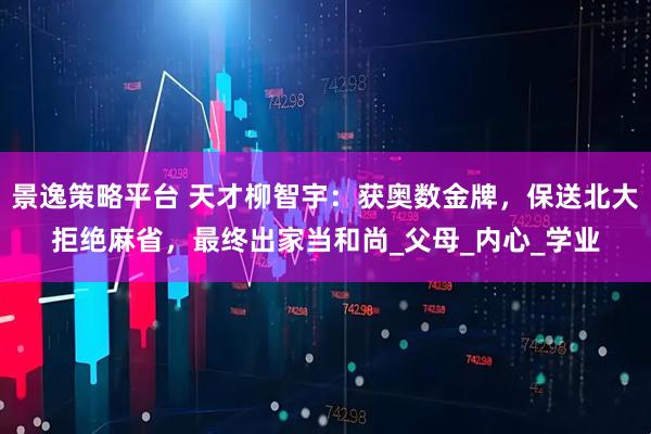 景逸策略平台 天才柳智宇：获奥数金牌，保送北大拒绝麻省，最终出家当和尚_父母_内心_学业
