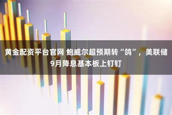 黄金配资平台官网 鲍威尔超预期转“鸽”，美联储9月降息基本板上钉钉