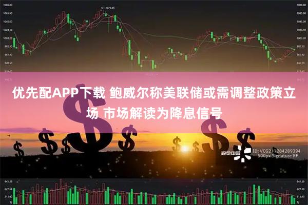 优先配APP下载 鲍威尔称美联储或需调整政策立场 市场解读为降息信号