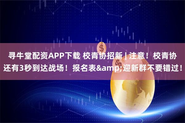 寻牛堂配资APP下载 校青协招新 | 注意！校青协还有3秒到达战场！报名表&迎新群不要错过！