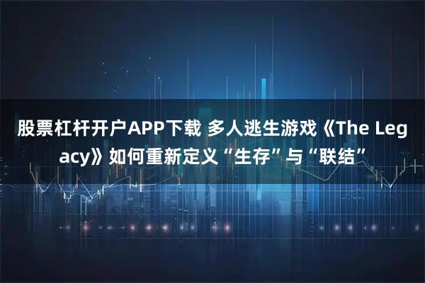 股票杠杆开户APP下载 多人逃生游戏《The Legacy》如何重新定义“生存”与“联结”