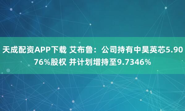 天成配资APP下载 艾布鲁：公司持有中昊英芯5.9076%股权 并计划增持至9.7346%