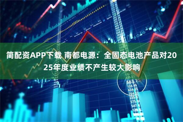简配资APP下载 南都电源：全固态电池产品对2025年度业绩不产生较大影响