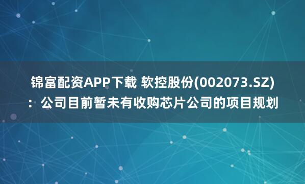 锦富配资APP下载 软控股份(002073.SZ)：公司目前暂未有收购芯片公司的项目规划