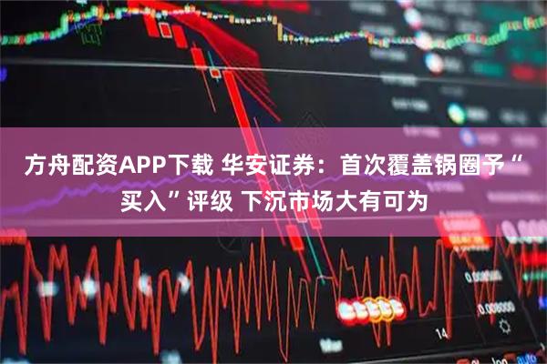 方舟配资APP下载 华安证券：首次覆盖锅圈予“买入”评级 下沉市场大有可为